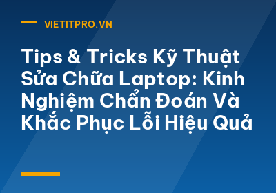 Tips & Tricks Kỹ Thuật Sửa Chữa Laptop: Kinh Nghiệm Chẩn Đoán Và Khắc Phục Lỗi Hiệu Quả