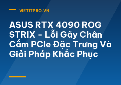 ASUS RTX 4090 ROG STRIX - Lỗi Gãy Chân Cắm PCIe Đặc Trưng Và Giải Pháp Khắc Phục