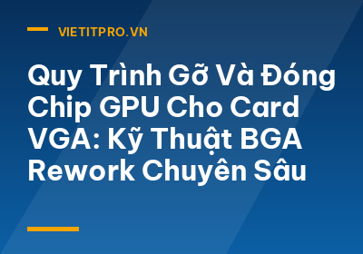 Quy Trình Gỡ Và Đóng Chip GPU Cho Card VGA: Kỹ Thuật BGA Rework Chuyên Sâu