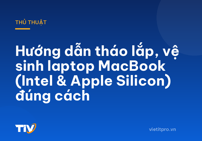 Hướng dẫn tháo lắp, vệ sinh laptop MacBook (Intel & Apple Silicon) đúng cách