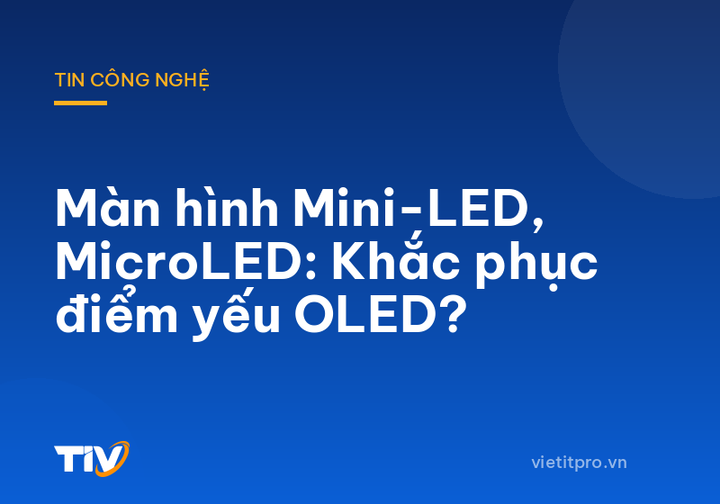 Màn hình Mini-LED, MicroLED: Khắc phục điểm yếu OLED?
