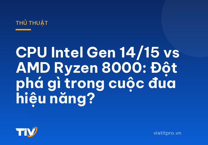 CPU Intel Gen 14/15 vs AMD Ryzen 8000: Đột phá gì trong cuộc đua hiệu năng?