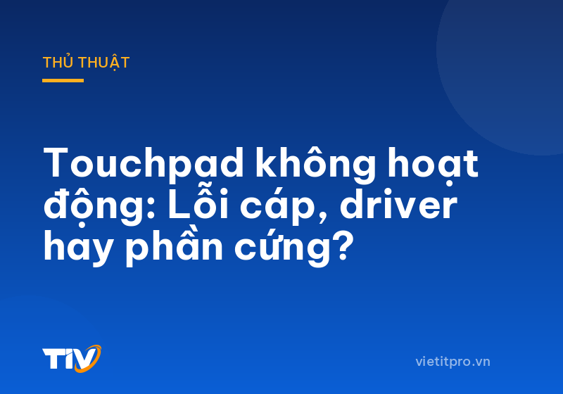Touchpad không hoạt động: Lỗi cáp, driver hay phần cứng?