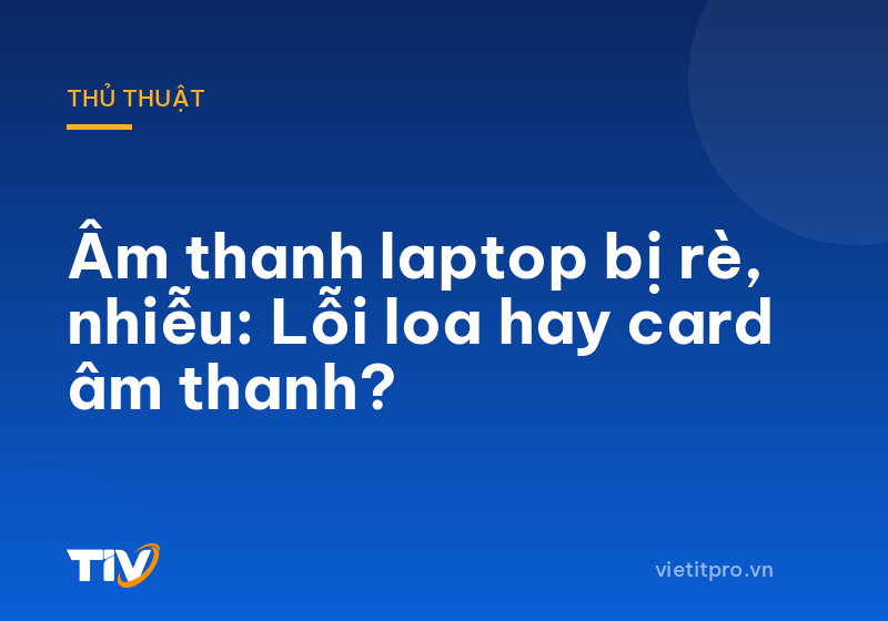 Âm thanh laptop bị rè, nhiễu: Lỗi loa hay card âm thanh?