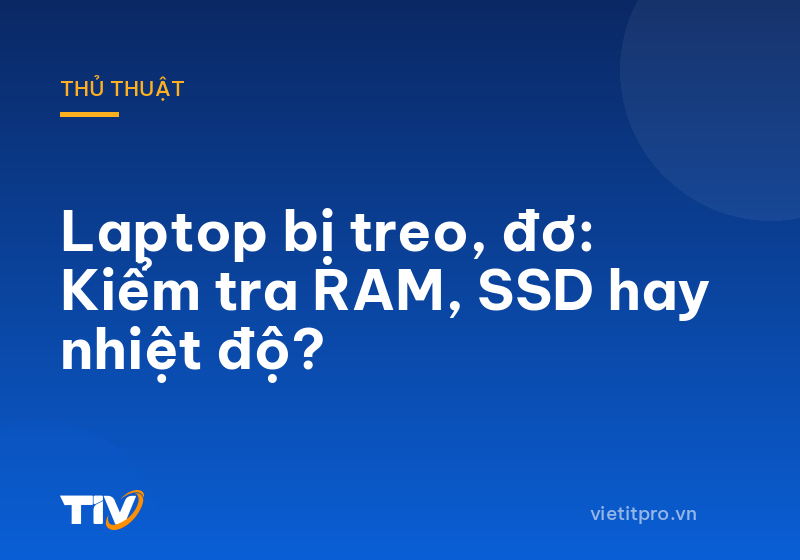 Laptop bị treo, đơ: Kiểm tra RAM, SSD hay nhiệt độ?