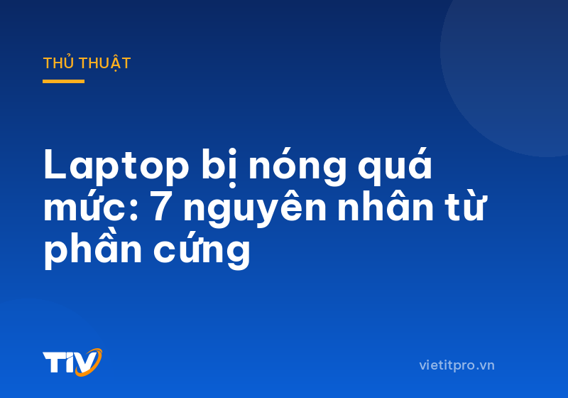 Laptop bị nóng quá mức: 7 nguyên nhân từ phần cứng