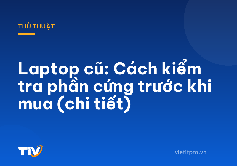 Laptop cũ: Cách kiểm tra phần cứng trước khi mua (chi tiết)