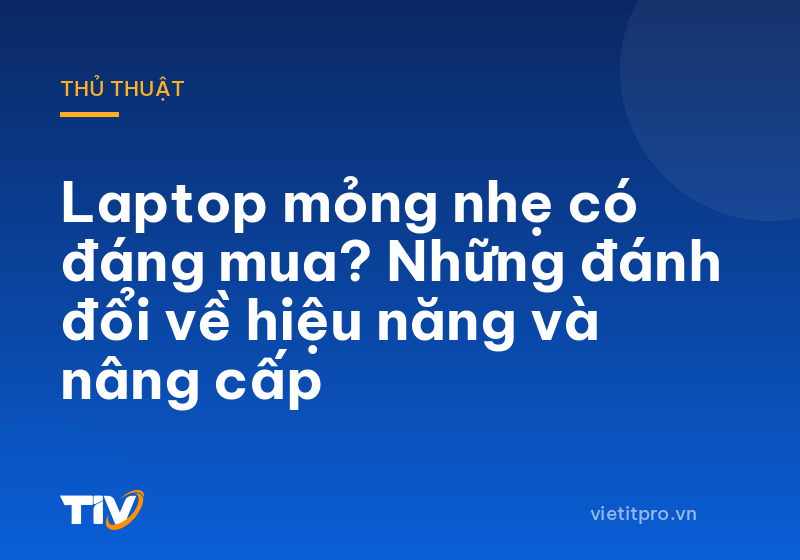Laptop mỏng nhẹ có đáng mua? Những đánh đổi về hiệu năng và nâng cấp