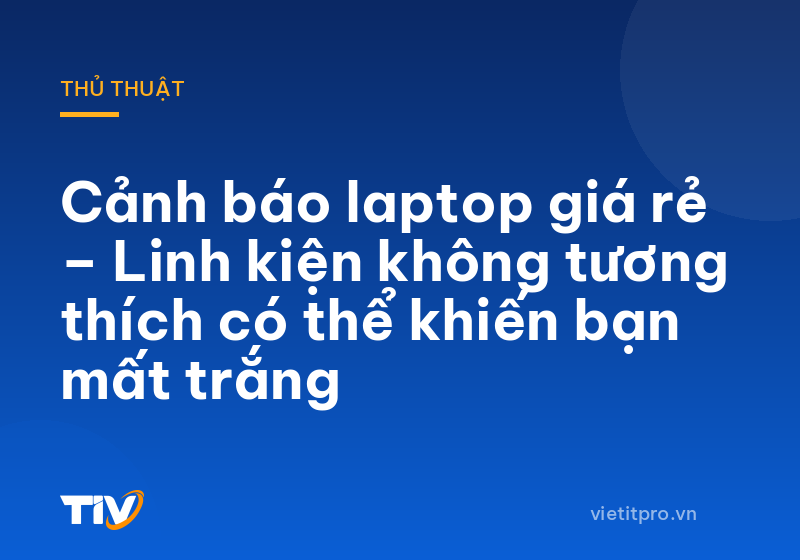 Cảnh báo laptop giá rẻ – Linh kiện không tương thích có thể khiến bạn mất trắng