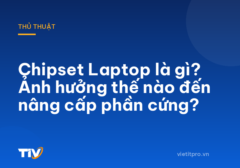 Chipset Laptop là gì? Ảnh hưởng thế nào đến nâng cấp phần cứng?