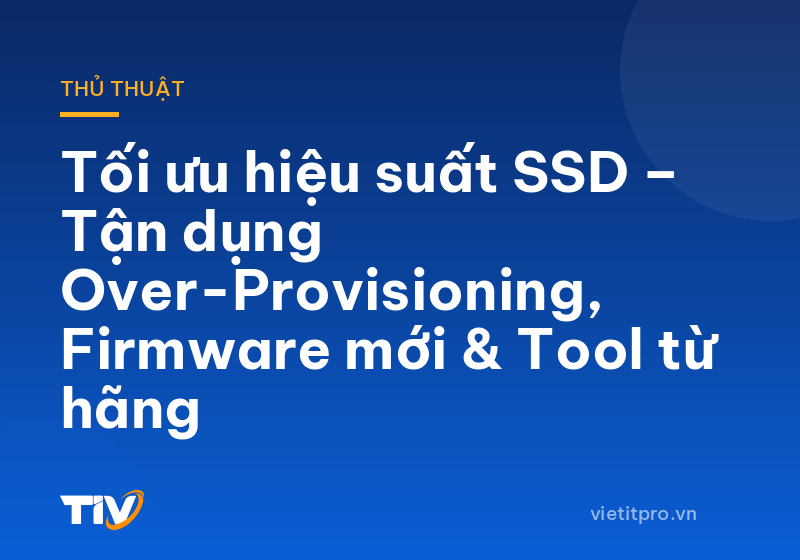 Tối ưu hiệu suất SSD – Tận dụng Over-Provisioning, Firmware mới & Tool từ hãng