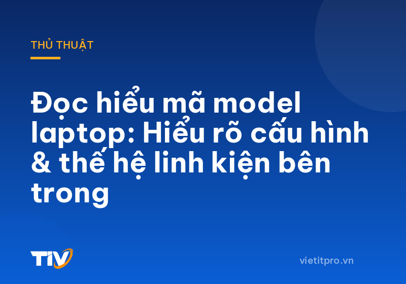 Đọc hiểu mã model laptop: Hiểu rõ cấu hình & thế hệ linh kiện bên trong