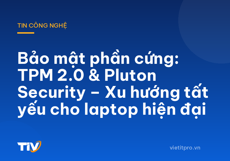 Bảo mật phần cứng: TPM 2.0 & Pluton Security – Xu hướng tất yếu cho laptop hiện đại