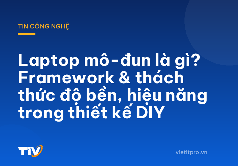 Laptop mô-đun là gì? Framework & thách thức độ bền, hiệu năng trong thiết kế DIY