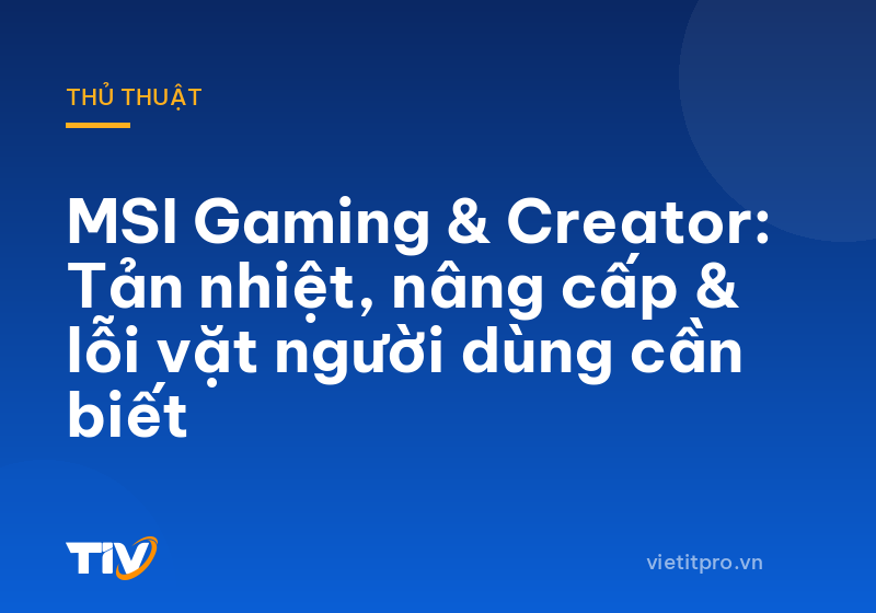 MSI Gaming & Creator: Tản nhiệt, nâng cấp & lỗi vặt người dùng cần biết