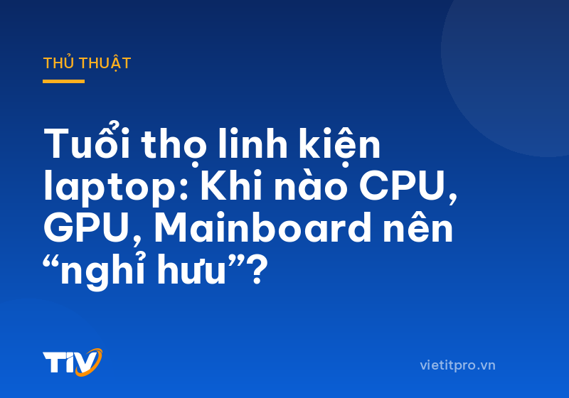 Tuổi thọ linh kiện laptop: Khi nào CPU, GPU, Mainboard nên “nghỉ hưu”?