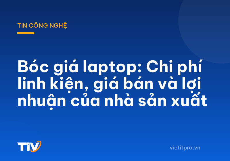 Bóc giá laptop: Chi phí linh kiện, giá bán và lợi nhuận của nhà sản xuất