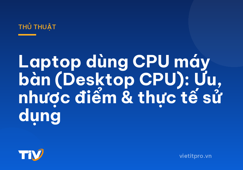 Laptop dùng CPU máy bàn (Desktop CPU): Ưu, nhược điểm & thực tế sử dụng