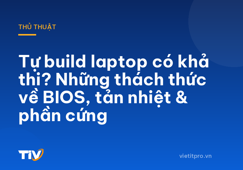 Tự build laptop có khả thi? Những thách thức về BIOS, tản nhiệt & phần cứng
