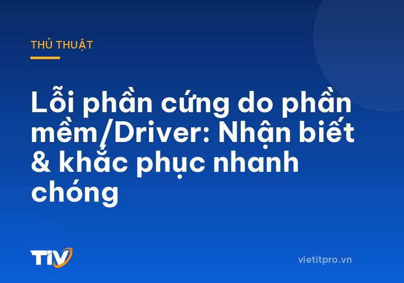 Lỗi phần cứng do phần mềm/Driver: Nhận biết & khắc phục nhanh chóng