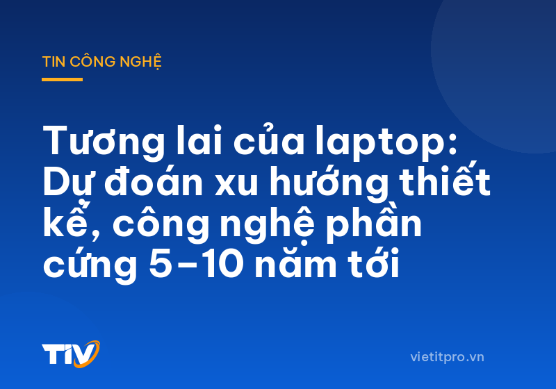 Tương lai của laptop: Dự đoán xu hướng thiết kế, công nghệ phần cứng 5–10 năm tới
