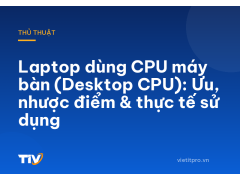 Laptop dùng CPU máy bàn (Desktop CPU): Ưu, nhược điểm & thực tế sử dụng