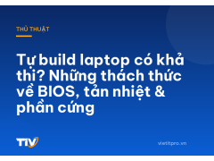 Tự build laptop có khả thi? Những thách thức về BIOS, tản nhiệt & phần cứng