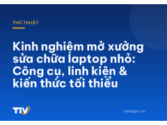 Kinh nghiệm mở xưởng sửa chữa laptop nhỏ: Công cụ, linh kiện & kiến thức tối thiểu