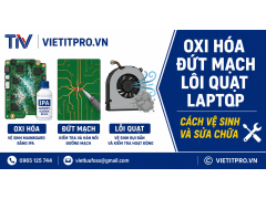 Oxi hóa, đứt mạch, lỗi quạt laptop — cách vệ sinh và sửa chữa hiệu quả