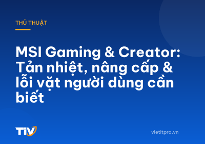 MSI Gaming & Creator: Tản nhiệt, nâng cấp & lỗi vặt người dùng cần biết