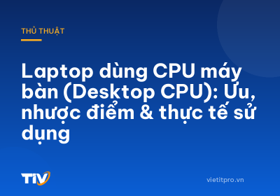Laptop dùng CPU máy bàn (Desktop CPU): Ưu, nhược điểm & thực tế sử dụng