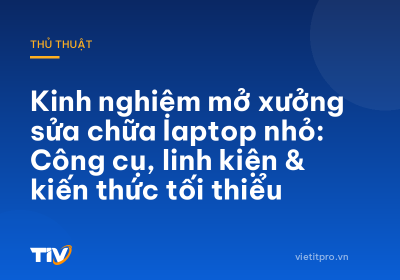 Kinh nghiệm mở xưởng sửa chữa laptop nhỏ: Công cụ, linh kiện & kiến thức tối thiểu